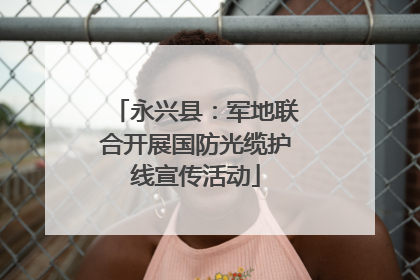 永兴县：军地联合开展国防光缆护线宣传活动