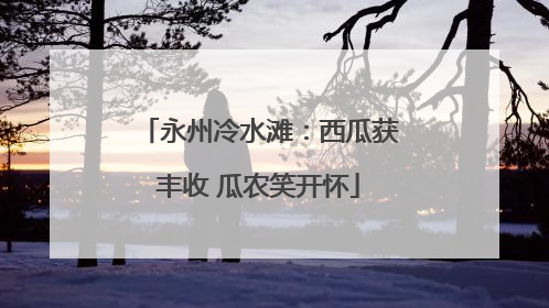 永州冷水滩：西瓜获丰收 瓜农笑开怀