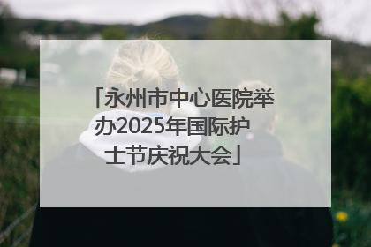 永州市中心医院举办2025年国际护士节庆祝大会