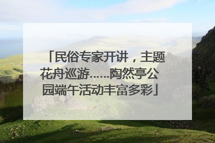 民俗专家开讲，主题花舟巡游……陶然亭公园端午活动丰富多彩