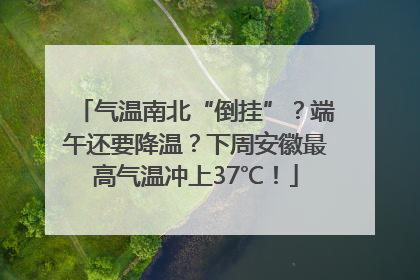 气温南北“倒挂”？端午还要降温？下周安徽最高气温冲上37℃！