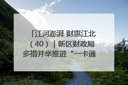 江河澎湃 财惠江北（40）｜新区财政局多措并举推进“一卡通”管理 保障惠民惠农补贴精准高效发放