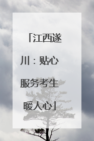 江西遂川：贴心服务考生暖人心
