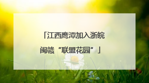 江西鹰潭加入浙皖闽赣“联盟花园”