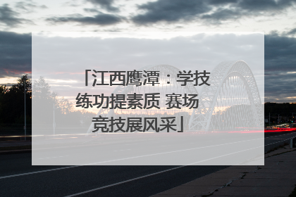 江西鹰潭：学技练功提素质 赛场竞技展风采