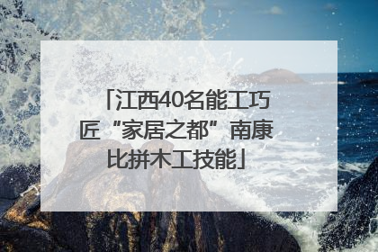 江西40名能工巧匠“家居之都”南康比拼木工技能