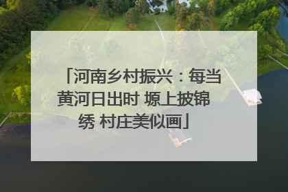 河南乡村振兴：每当黄河日出时 塬上披锦绣 村庄美似画