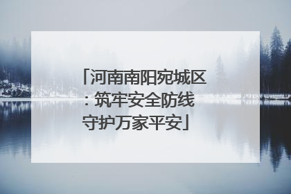 河南南阳宛城区：筑牢安全防线 守护万家平安