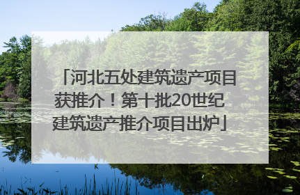 河北五处建筑遗产项目获推介！第十批20世纪建筑遗产推介项目出炉