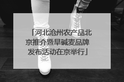 河北沧州农产品北京推介暨旱碱麦品牌发布活动在京举行