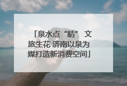 泉水点“睛” 文旅生花 济南以泉为媒打造新消费空间