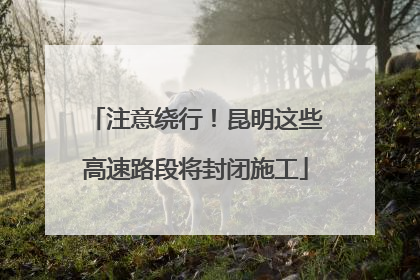 注意绕行！昆明这些高速路段将封闭施工