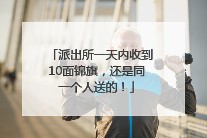 派出所一天内收到10面锦旗，还是同一个人送的！