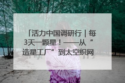 活力中国调研行｜每3天一颗星！——从“造星工厂”到太空织网的“银河速度”
