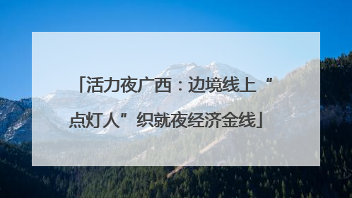 活力夜广西：边境线上“点灯人”织就夜经济金线