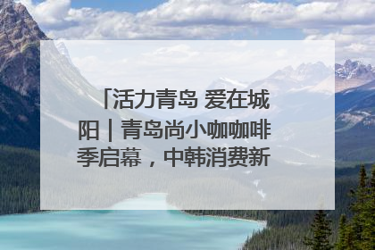 活力青岛 爱在城阳｜青岛尚小咖咖啡季启幕，中韩消费新场景点燃夏日热情