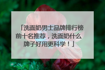 洗面奶男士品牌排行榜前十名推荐，洗面奶什么牌子好用更科学！