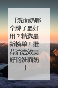 洗面奶哪个牌子最好用？精选最新榜单！推荐清洁效果好的洗面奶