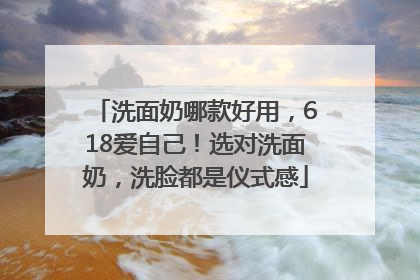 洗面奶哪款好用，618爱自己！选对洗面奶，洗脸都是仪式感