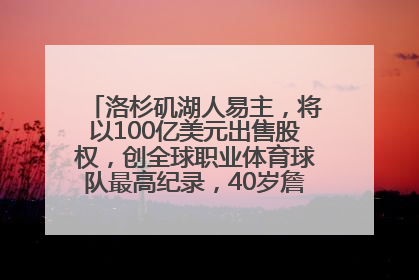 洛杉矶湖人易主，将以100亿美元出售股权，创全球职业体育球队最高纪录，40岁詹姆斯：还没打算退役