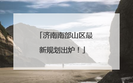 济南南部山区最新规划出炉！