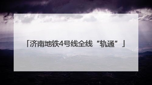 济南地铁4号线全线“轨通”