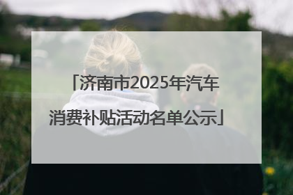 济南市2025年汽车消费补贴活动名单公示