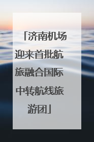 济南机场迎来首批航旅融合国际中转航线旅游团