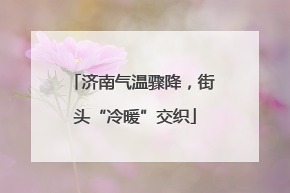 济南气温骤降，街头“冷暖”交织