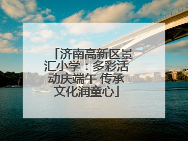 济南高新区景汇小学：多彩活动庆端午 传承文化润童心