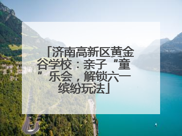 济南高新区黄金谷学校：亲子“童”乐会，解锁六一缤纷玩法