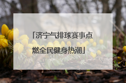 济宁气排球赛事点燃全民健身热潮