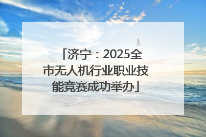 济宁：2025全市无人机行业职业技能竞赛成功举办