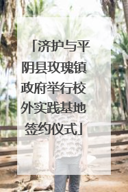 济护与平阴县玫瑰镇政府举行校外实践基地签约仪式
