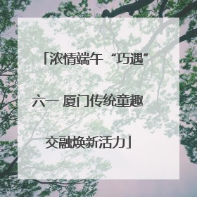 浓情端午“巧遇”六一 厦门传统童趣交融焕新活力