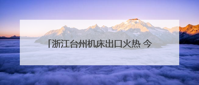 浙江台州机床出口火热 今年前5月同比增长33%