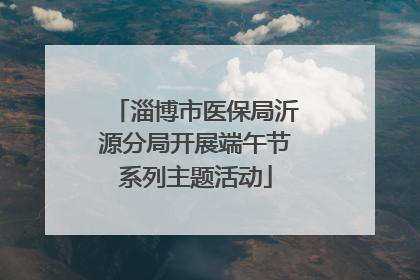 淄博市医保局沂源分局开展端午节系列主题活动