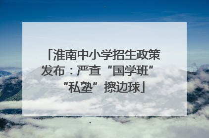 淮南中小学招生政策发布：严查“国学班”“私塾”擦边球