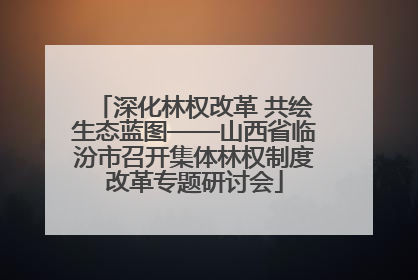 深化林权改革 共绘生态蓝图——山西省临汾市召开集体林权制度改革专题研讨会