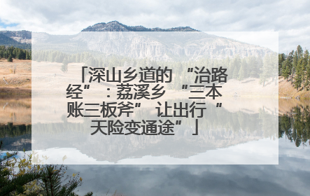 深山乡道的 “治路经”：荔溪乡 “三本账三板斧” 让出行“天险变通途”