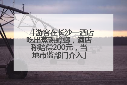 游客在长沙一酒店吃出蒸熟蟑螂，酒店称赔偿200元，当地市监部门介入