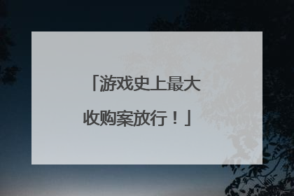 游戏史上最大收购案放行！