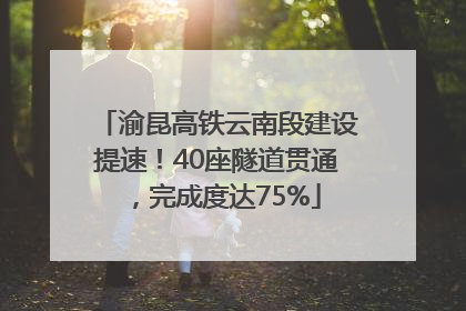 渝昆高铁云南段建设提速！40座隧道贯通，完成度达75%