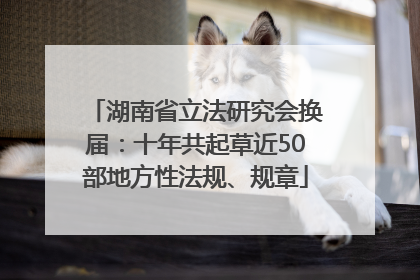 湖南省立法研究会换届：十年共起草近50部地方性法规、规章