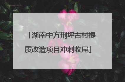 湖南中方荆坪古村提质改造项目冲刺收尾
