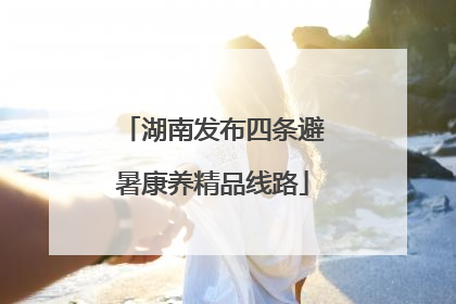 湖南发布四条避暑康养精品线路