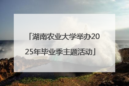 湖南农业大学举办2025年毕业季主题活动