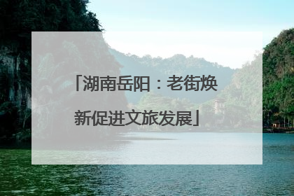 湖南岳阳：老街焕新促进文旅发展