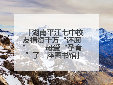 湖南平江七中校友捐资千万“还愿”——母爱“孕育”了一座图书馆