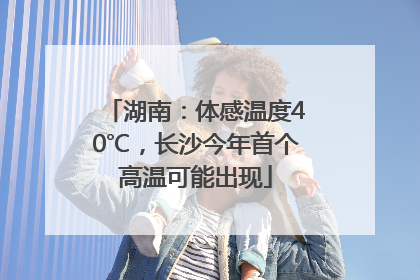 湖南：体感温度40℃，长沙今年首个高温可能出现